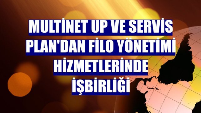 Multinet Up ve Servis Plan'dan filo yönetimi hizmetlerinde işbirliği
