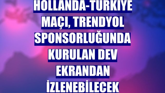 Hollanda-Türkiye maçı, Trendyol sponsorluğunda kurulan dev ekrandan izlenebilecek