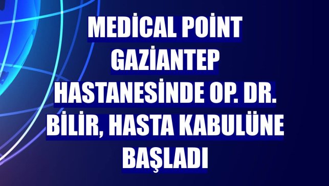 Medical Point Gaziantep Hastanesinde Op. Dr. Bilir, hasta kabulüne başladı