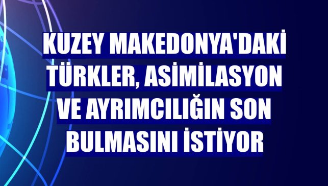 Kuzey Makedonya'daki Türkler, asimilasyon ve ayrımcılığın son bulmasını istiyor