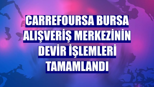 CarrefourSa Bursa Alışveriş Merkezinin devir işlemleri tamamlandı