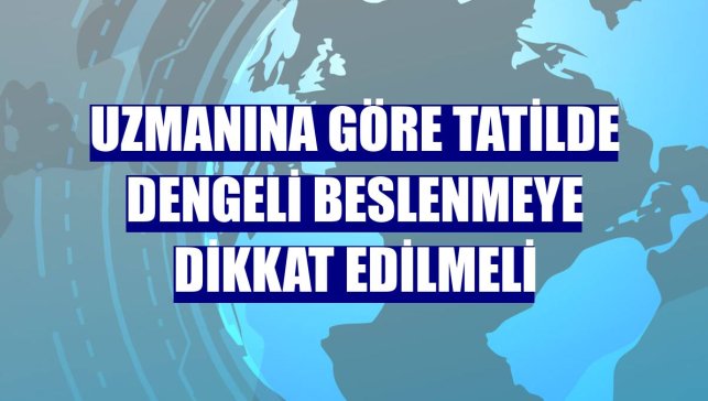 Uzmanına göre tatilde dengeli beslenmeye dikkat edilmeli