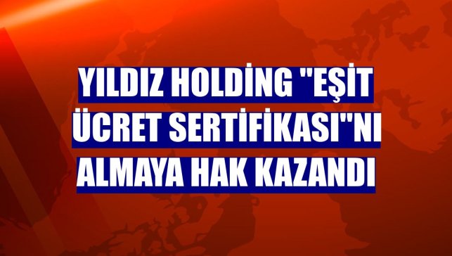 Yıldız Holding "EŞİT ÜCRET Sertifikası"nı almaya hak kazandı