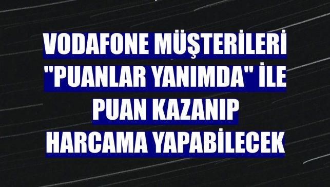 Vodafone müşterileri "Puanlar Yanımda" ile puan kazanıp harcama yapabilecek