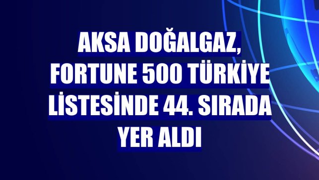 Aksa Doğalgaz, Fortune 500 Türkiye listesinde 44. sırada yer aldı