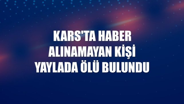 Kars'ta haber alınamayan kişi yaylada ölü bulundu