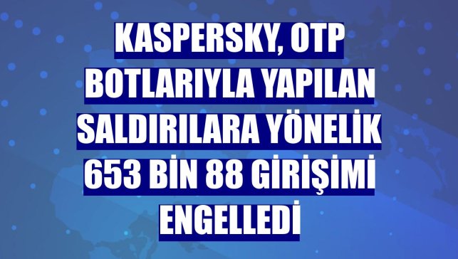 Kaspersky, OTP botlarıyla yapılan saldırılara yönelik 653 bin 88 girişimi engelledi
