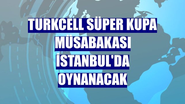 Turkcell Süper Kupa müsabakası İstanbul'da oynanacak