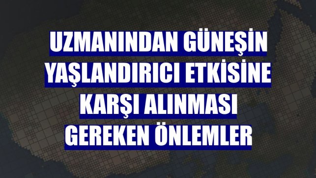 Uzmanından güneşin yaşlandırıcı etkisine karşı alınması gereken önlemler