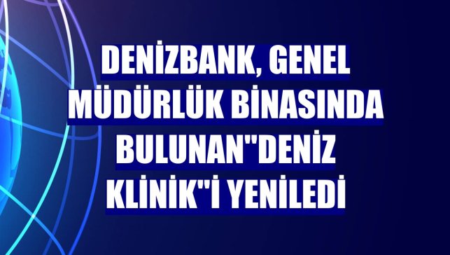 DenizBank, genel müdürlük binasında bulunan"Deniz Klinik"i yeniledi