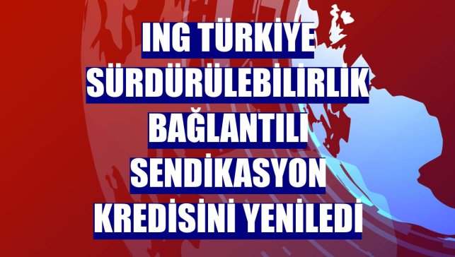 ING Türkiye sürdürülebilirlik bağlantılı sendikasyon kredisini yeniledi