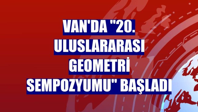 Van'da "20. Uluslararası Geometri Sempozyumu" başladı