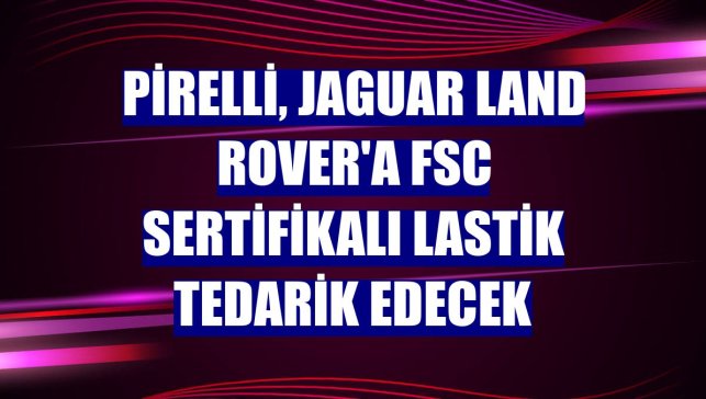 Pirelli, Jaguar Land Rover'a FSC sertifikalı lastik tedarik edecek