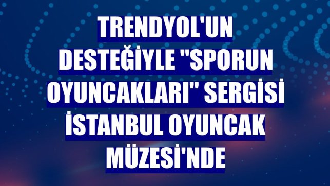 Trendyol'un desteğiyle "Sporun Oyuncakları" sergisi İstanbul Oyuncak Müzesi'nde