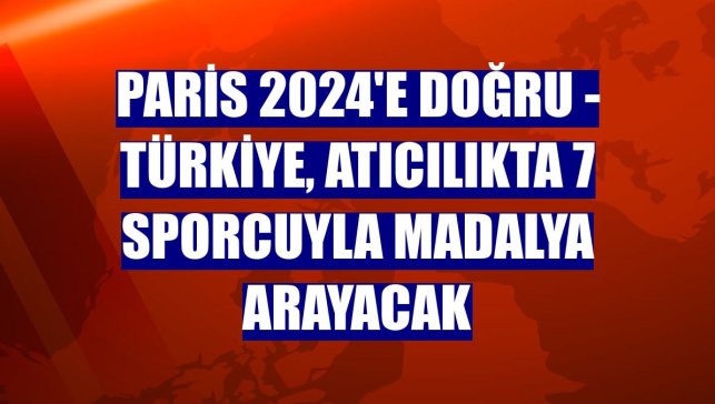 PARİS 2024'E DOĞRU - Türkiye, atıcılıkta 7 sporcuyla madalya arayacak
