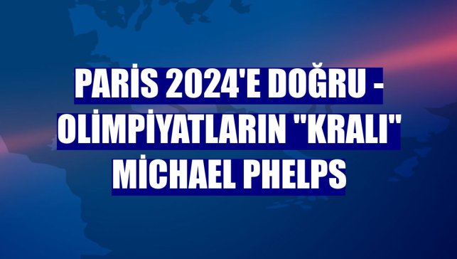 PARİS 2024'E DOĞRU - Olimpiyatların "kralı" Michael Phelps