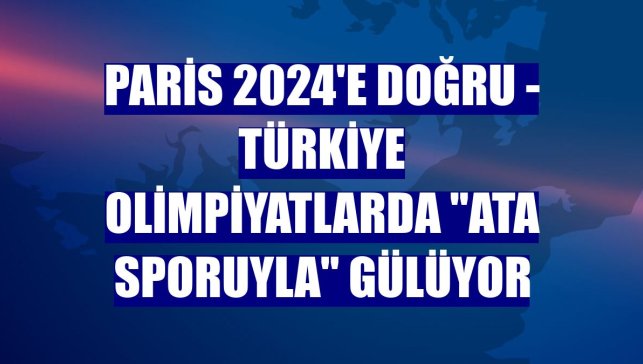 PARİS 2024'E DOĞRU - Türkiye olimpiyatlarda "ata sporuyla" gülüyor