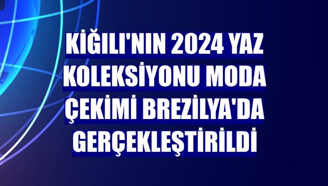 Kiğılı'nın 2024 Yaz koleksiyonu moda çekimi Brezilya'da gerçekleştirildi