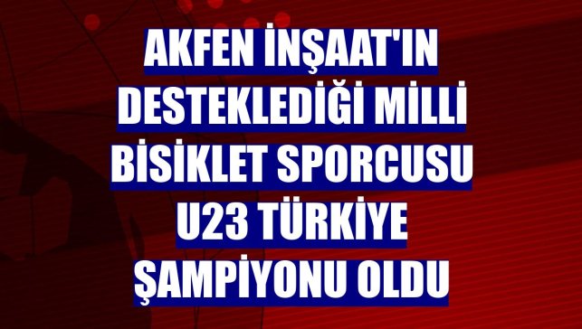 Akfen İnşaat'ın desteklediği milli bisiklet sporcusu U23 Türkiye Şampiyonu oldu
