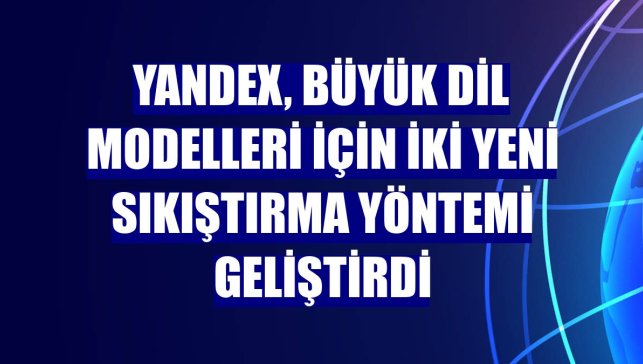 Yandex, büyük dil modelleri için iki yeni sıkıştırma yöntemi geliştirdi
