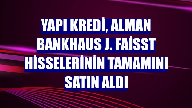 Yapı Kredi, Alman Bankhaus J. Faisst hisselerinin tamamını satın aldı