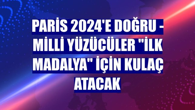PARİS 2024'E DOĞRU - Milli yüzücüler "ilk madalya" için kulaç atacak