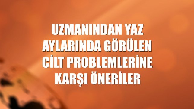 Uzmanından yaz aylarında görülen cilt problemlerine karşı öneriler