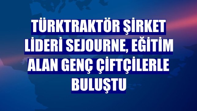 TürkTraktör Şirket Lideri Sejourne, eğitim alan genç çiftçilerle buluştu