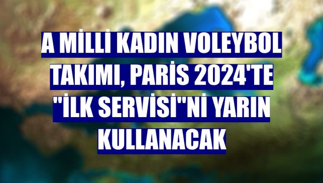 A Milli Kadın Voleybol Takımı, Paris 2024'te "ilk servisi"ni yarın kullanacak