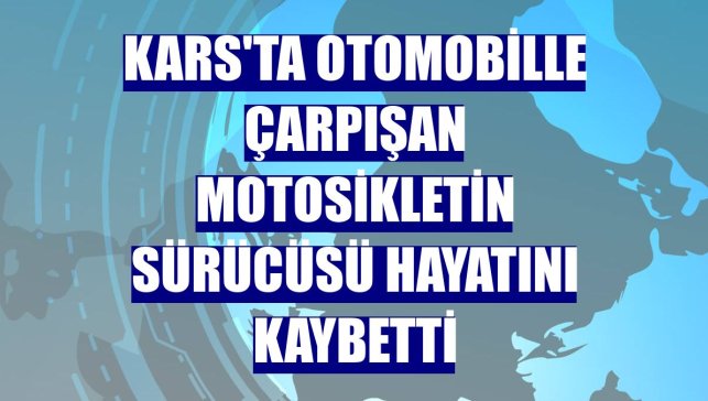 Kars'ta otomobille çarpışan motosikletin sürücüsü hayatını kaybetti