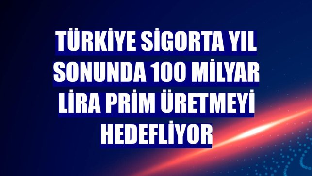 Türkiye Sigorta yıl sonunda 100 milyar lira prim üretmeyi hedefliyor