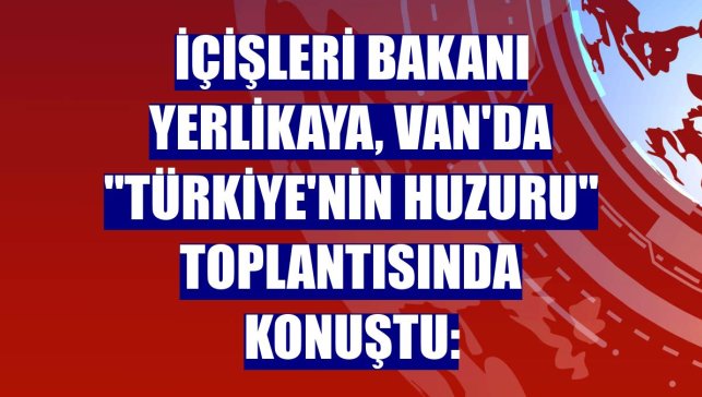 İçişleri Bakanı Yerlikaya, Van'da "Türkiye'nin Huzuru" toplantısında konuştu: