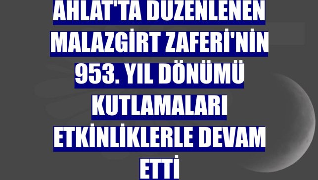Ahlat'ta düzenlenen Malazgirt Zaferi'nin 953. yıl dönümü kutlamaları etkinliklerle devam etti