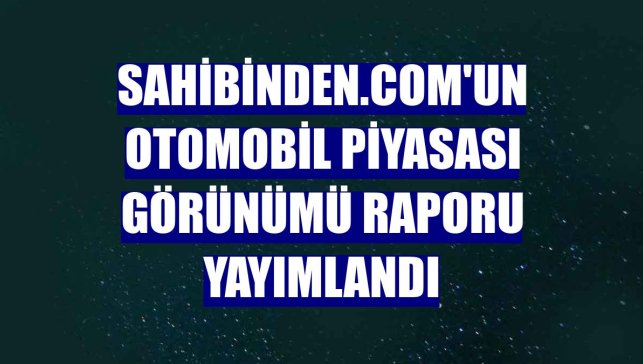 sahibinden.com'un Otomobil Piyasası Görünümü Raporu yayımlandı