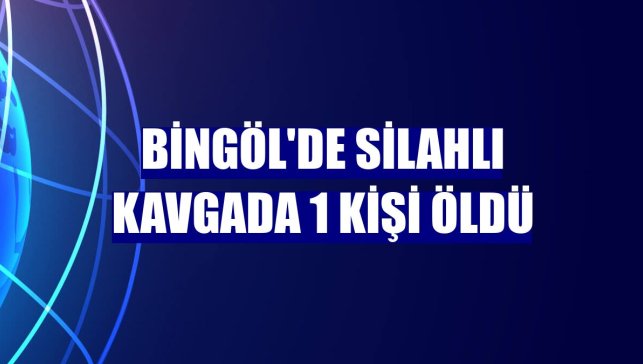 Bingöl'de silahlı kavgada 1 kişi öldü