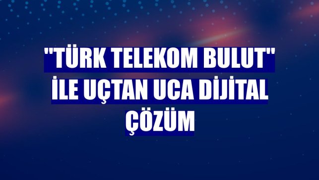 "Türk Telekom Bulut" ile uçtan uca dijital çözüm