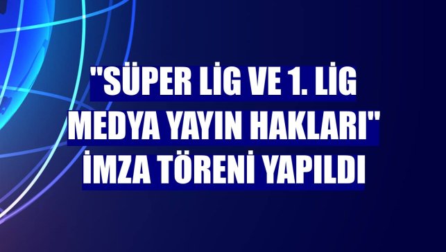 "Süper Lig ve 1. Lig medya yayın hakları" imza töreni yapıldı