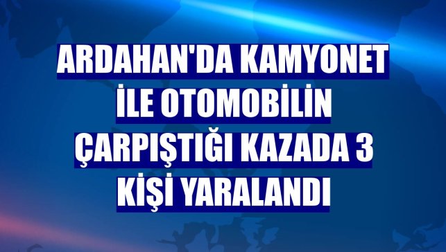 Ardahan'da kamyonet ile otomobilin çarpıştığı kazada 3 kişi yaralandı