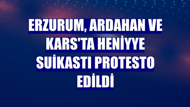 Erzurum, Ardahan ve Kars'ta Heniyye suikastı protesto edildi
