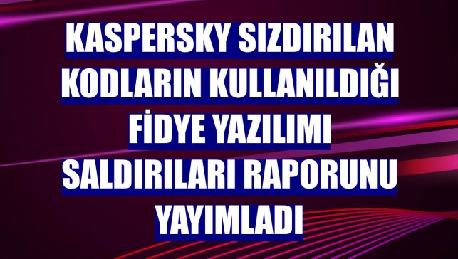 Kaspersky sızdırılan kodların kullanıldığı fidye yazılımı saldırıları raporunu yayımladı