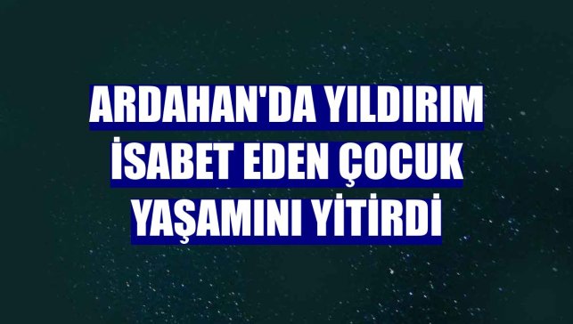 Ardahan'da yıldırım isabet eden çocuk yaşamını yitirdi