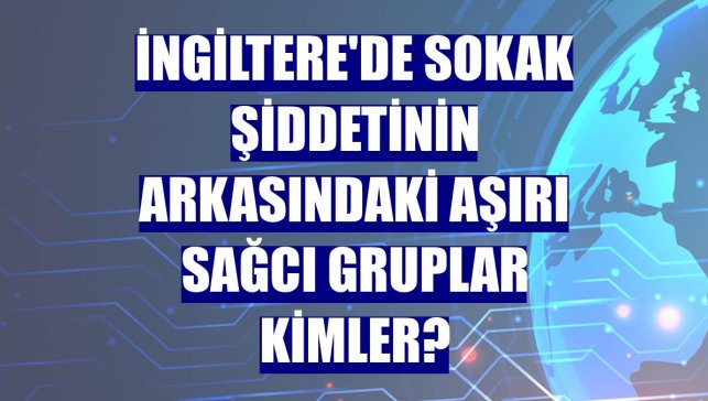 İngiltere'de sokak şiddetinin arkasındaki aşırı sağcı gruplar kimler?