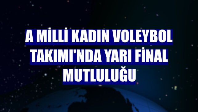 A Milli Kadın Voleybol Takımı'nda yarı final mutluluğu
