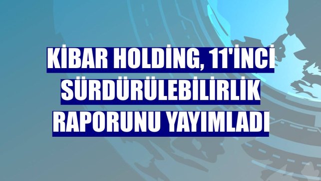 Kibar Holding, 11'inci sürdürülebilirlik raporunu yayımladı