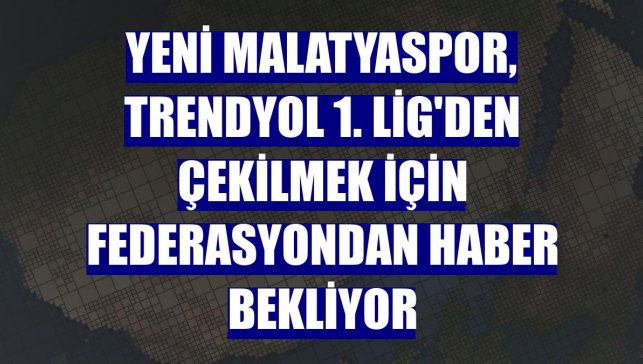 Yeni Malatyaspor, Trendyol 1. Lig'den çekilmek için federasyondan haber bekliyor