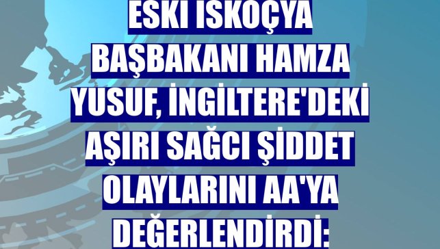 Eski İskoçya Başbakanı Hamza Yusuf, İngiltere'deki aşırı sağcı şiddet olaylarını AA'ya değerlendirdi: