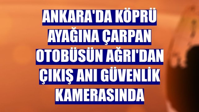 Ankara'da köprü ayağına çarpan otobüsün Ağrı'dan çıkış anı güvenlik kamerasında