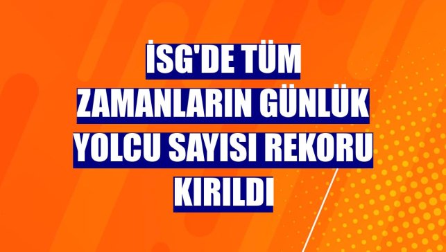 İSG'de tüm zamanların günlük yolcu sayısı rekoru kırıldı