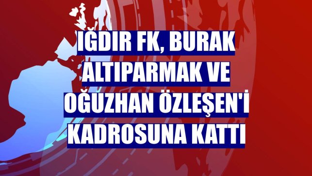 Iğdır FK, Burak Altıparmak ve Oğuzhan Özleşen'i kadrosuna kattı