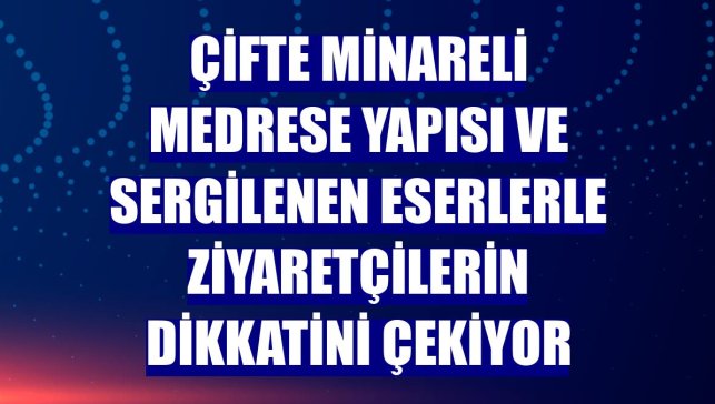 Çifte Minareli Medrese yapısı ve sergilenen eserlerle ziyaretçilerin dikkatini çekiyor